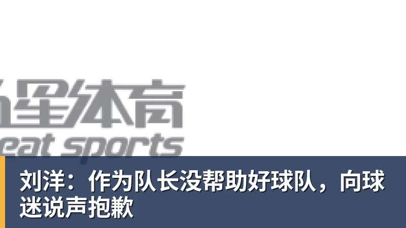 刘洋：作为队长没帮助好球队，向球迷说声抱歉
