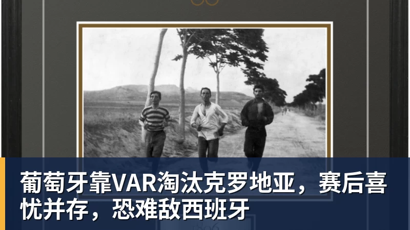 葡萄牙靠VAR淘汰克罗地亚,赛后喜忧并存,恐难敌西班牙
