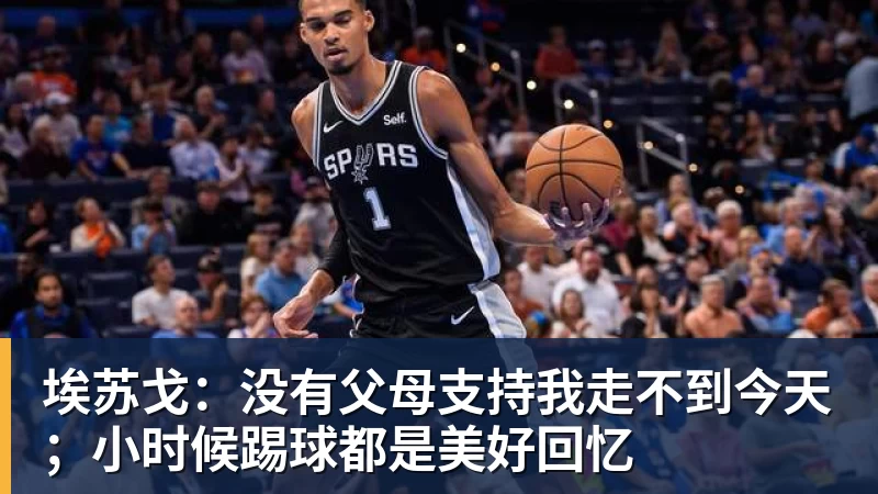 PG电子埃苏戈:没有父母支持我走不到今天;小时候踢球都是美好回忆