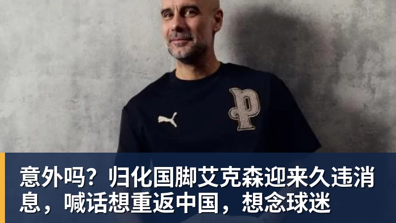 PG电子意外吗?归化国脚艾克森迎来久违消息,喊话想重返中国,想念球迷
