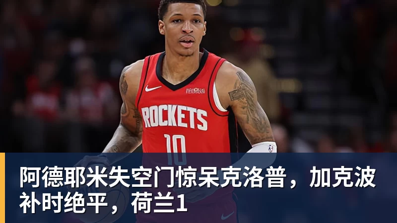 PG电子阿德耶米失空门惊呆克洛普，加克波补时绝平，荷兰1