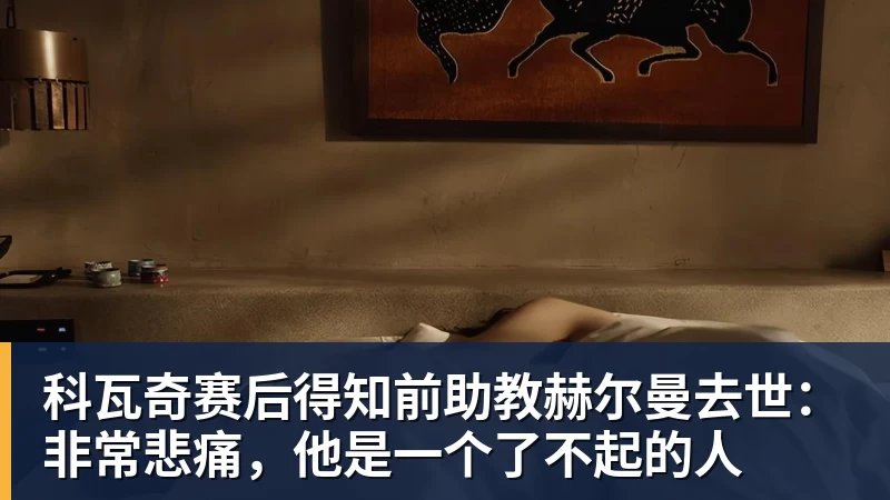 PG电子科瓦奇赛后得知前助教赫尔曼去世：非常悲痛，他是一个了不起的人
