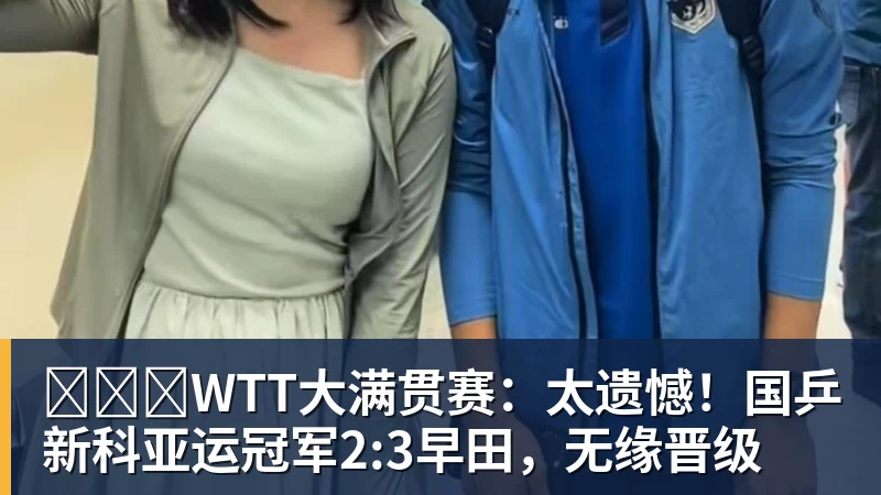PG电子​​​WTT大满贯赛：太遗憾！国乒新科亚运冠军2:3早田，无缘晋级