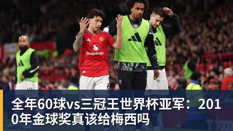 PG电子全年60球vs三冠王世界杯亚军：2010年金球奖真该给梅西吗
