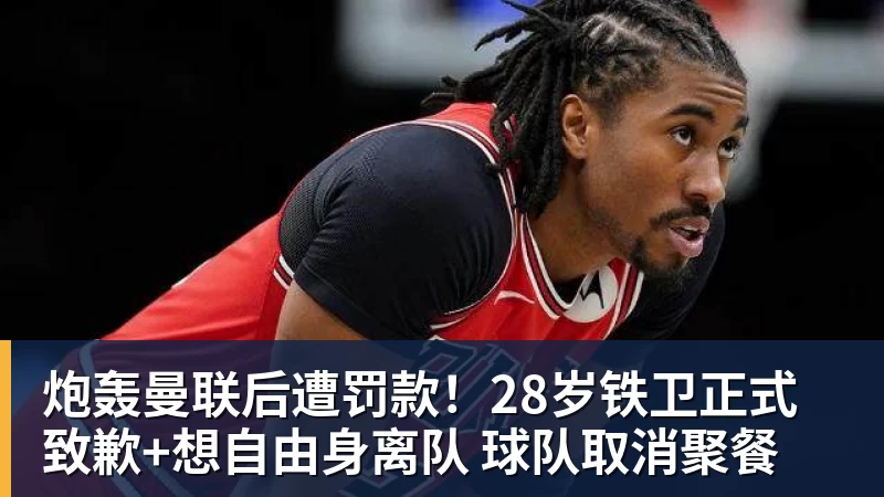 PG电子炮轰曼联后遭罚款!28岁铁卫正式致歉+想自由身离队 球队取消聚餐