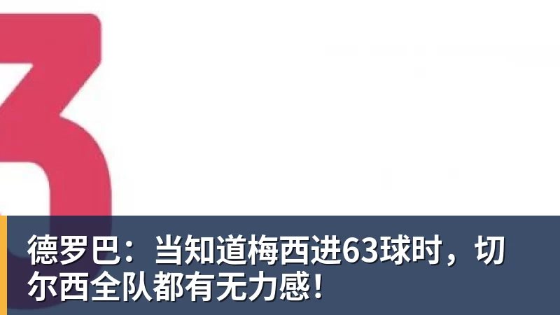 PG电子德罗巴：当知道梅西进63球时，切尔西全队都有无力感！