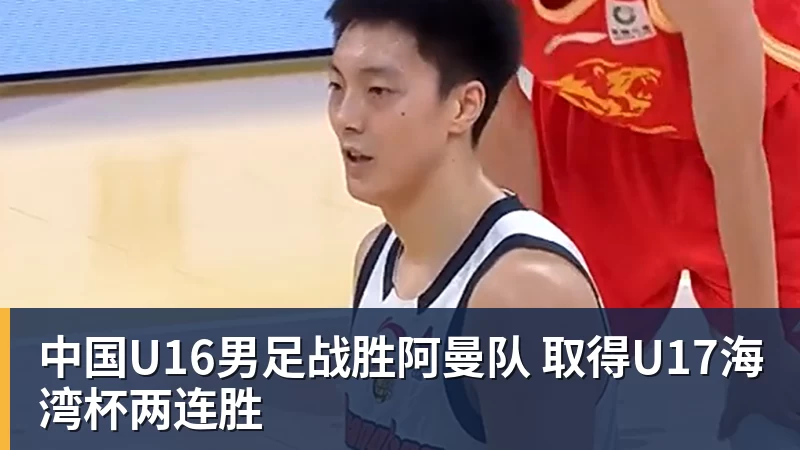 PG电子中国U16男足战胜阿曼队 取得U17海湾杯两连胜